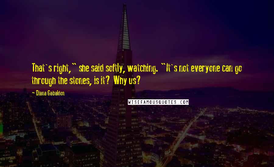 Diana Gabaldon Quotes: That's right," she said softly, watching. "It's not everyone can go through the stones, is it? Why us?