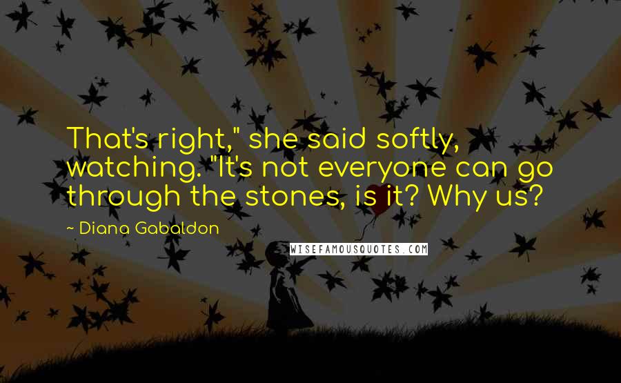Diana Gabaldon Quotes: That's right," she said softly, watching. "It's not everyone can go through the stones, is it? Why us?