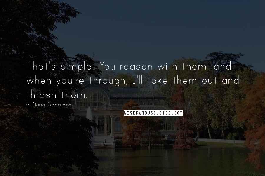 Diana Gabaldon Quotes: That's simple. You reason with them, and when you're through, I'll take them out and thrash them.