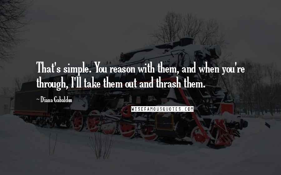 Diana Gabaldon Quotes: That's simple. You reason with them, and when you're through, I'll take them out and thrash them.