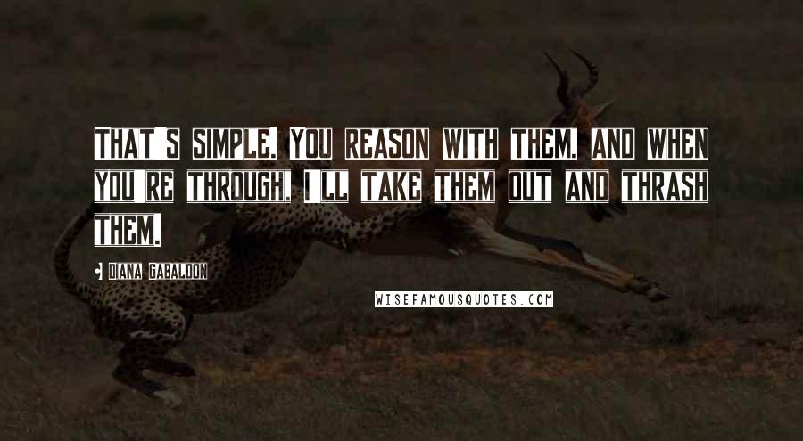 Diana Gabaldon Quotes: That's simple. You reason with them, and when you're through, I'll take them out and thrash them.