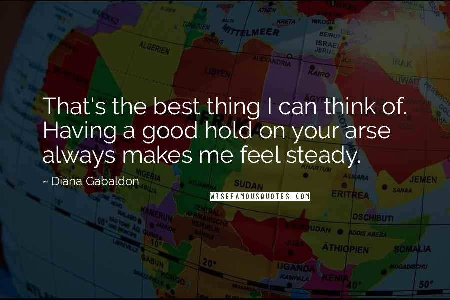 Diana Gabaldon Quotes: That's the best thing I can think of. Having a good hold on your arse always makes me feel steady.