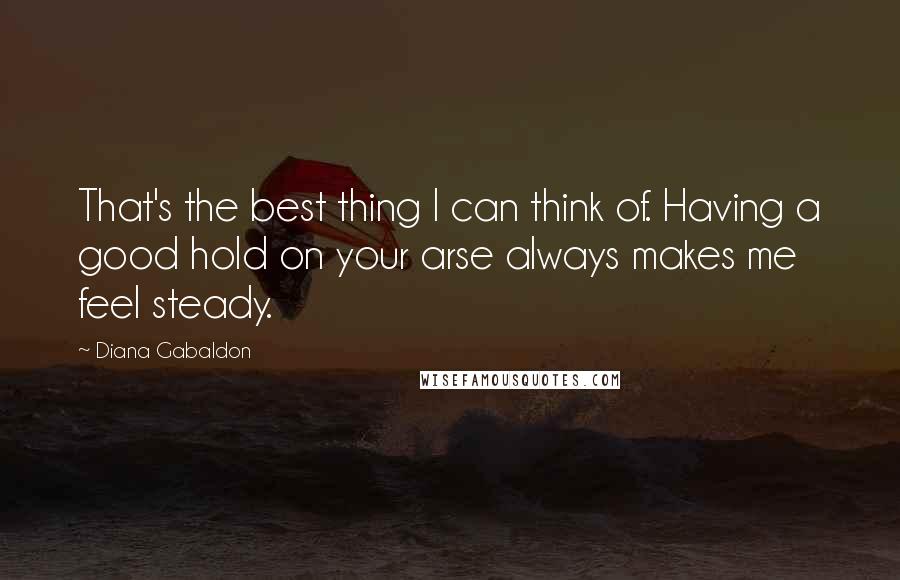 Diana Gabaldon Quotes: That's the best thing I can think of. Having a good hold on your arse always makes me feel steady.
