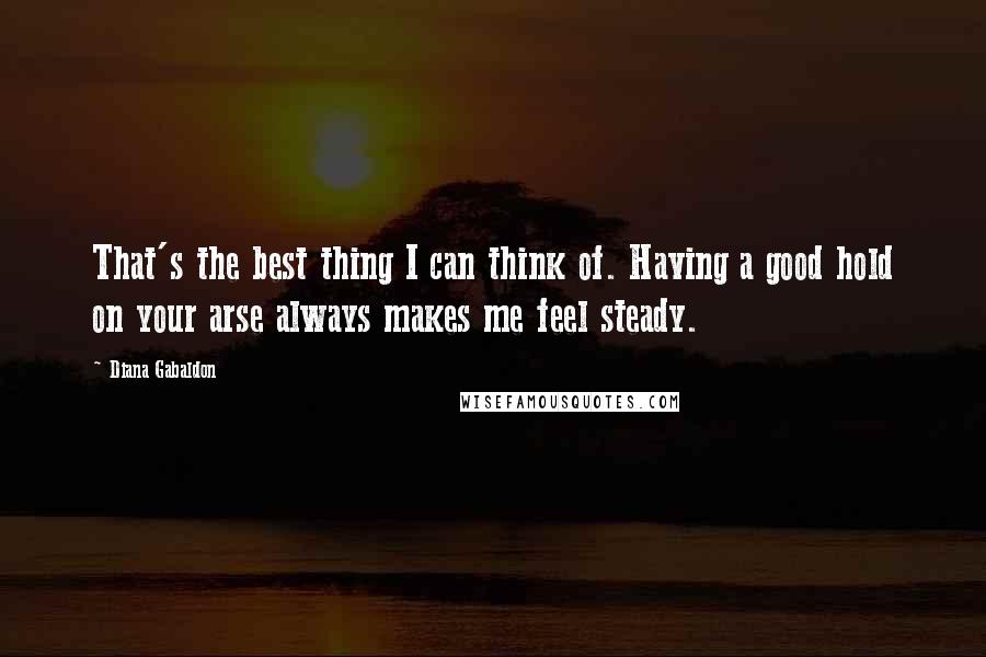 Diana Gabaldon Quotes: That's the best thing I can think of. Having a good hold on your arse always makes me feel steady.