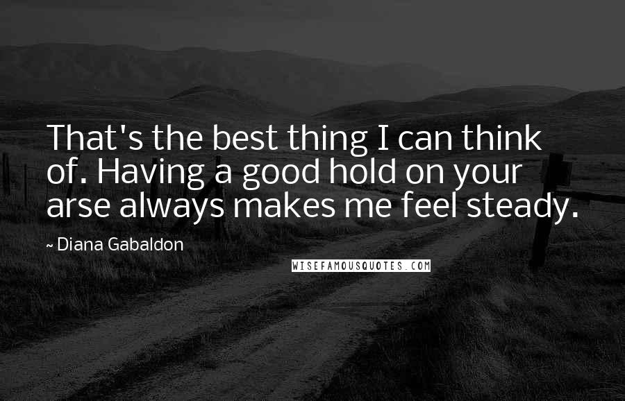 Diana Gabaldon Quotes: That's the best thing I can think of. Having a good hold on your arse always makes me feel steady.