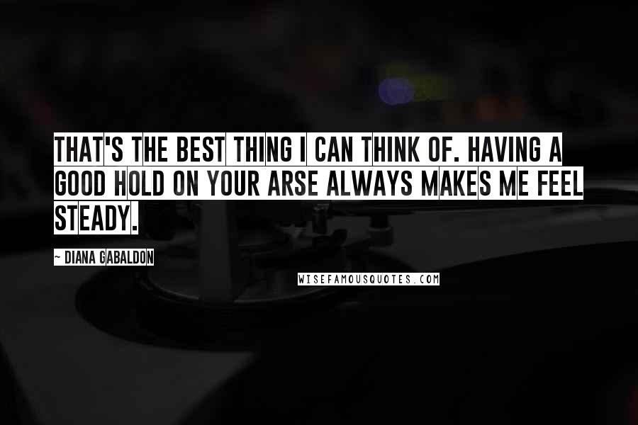 Diana Gabaldon Quotes: That's the best thing I can think of. Having a good hold on your arse always makes me feel steady.