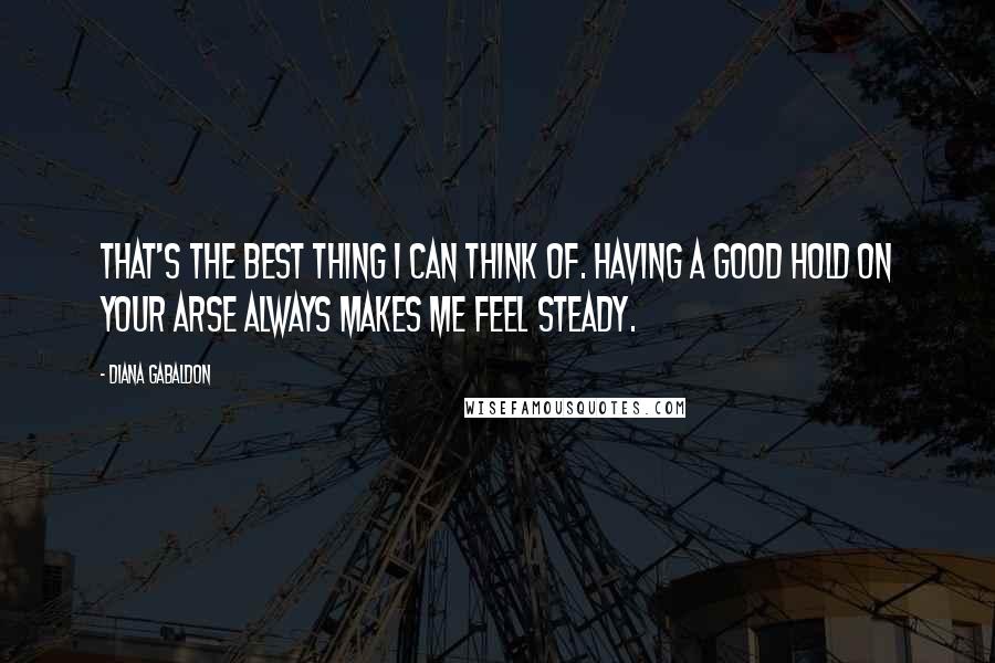 Diana Gabaldon Quotes: That's the best thing I can think of. Having a good hold on your arse always makes me feel steady.