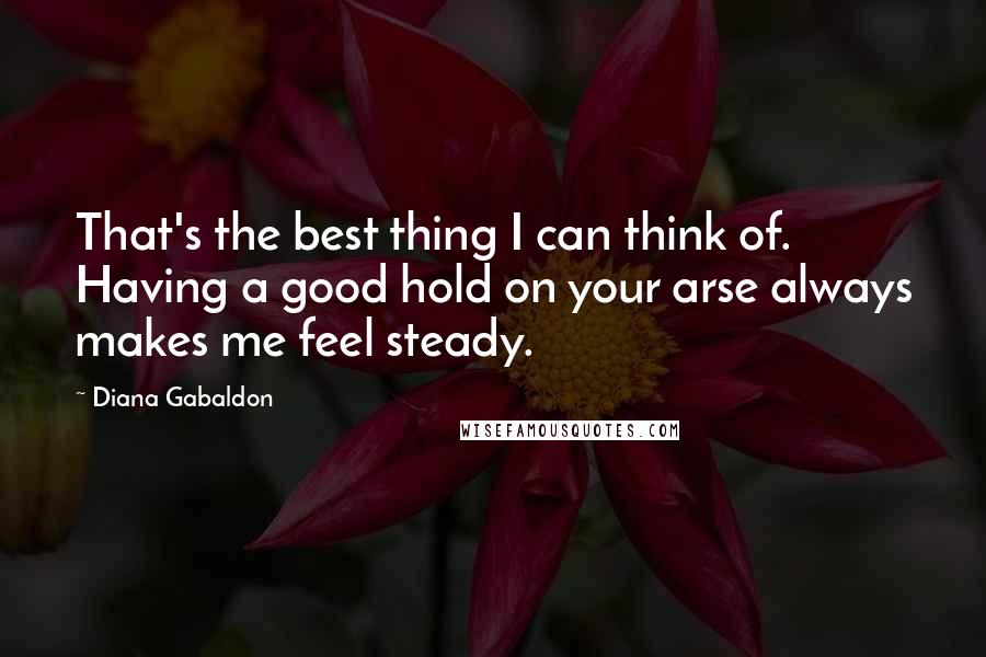 Diana Gabaldon Quotes: That's the best thing I can think of. Having a good hold on your arse always makes me feel steady.