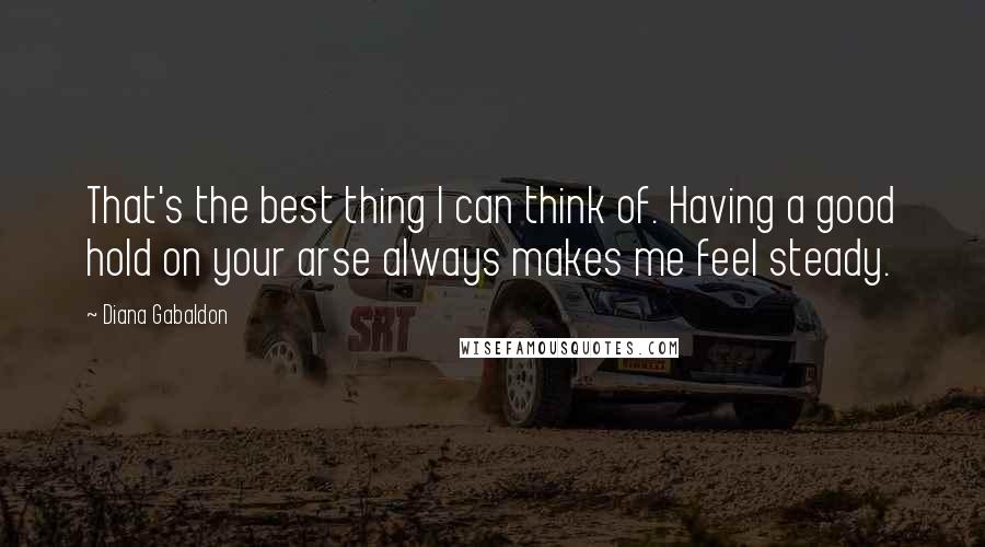 Diana Gabaldon Quotes: That's the best thing I can think of. Having a good hold on your arse always makes me feel steady.