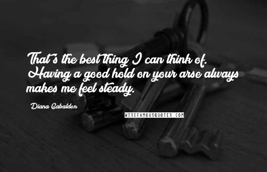 Diana Gabaldon Quotes: That's the best thing I can think of. Having a good hold on your arse always makes me feel steady.