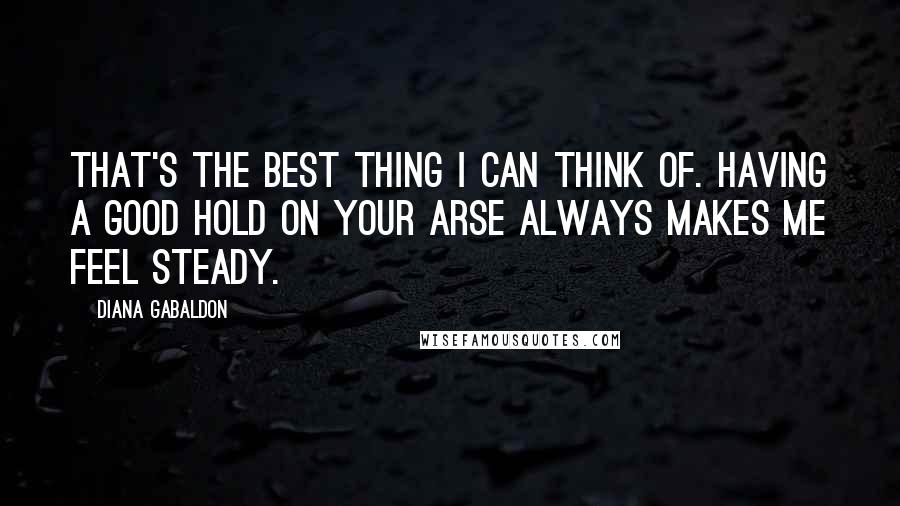 Diana Gabaldon Quotes: That's the best thing I can think of. Having a good hold on your arse always makes me feel steady.