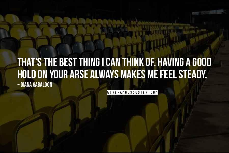 Diana Gabaldon Quotes: That's the best thing I can think of. Having a good hold on your arse always makes me feel steady.