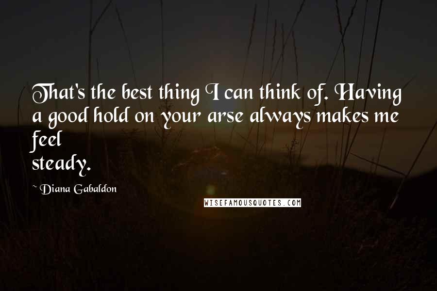 Diana Gabaldon Quotes: That's the best thing I can think of. Having a good hold on your arse always makes me feel steady.