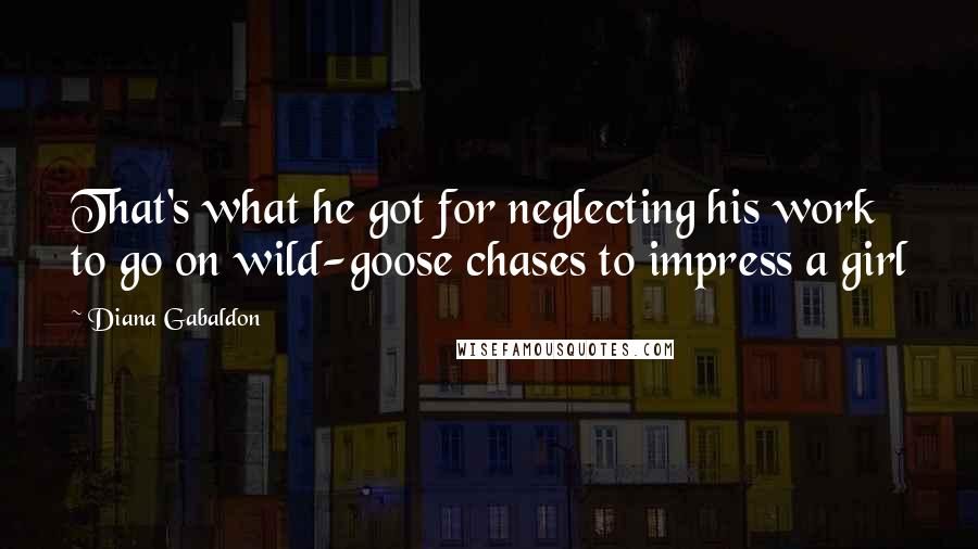 Diana Gabaldon Quotes: That's what he got for neglecting his work to go on wild-goose chases to impress a girl