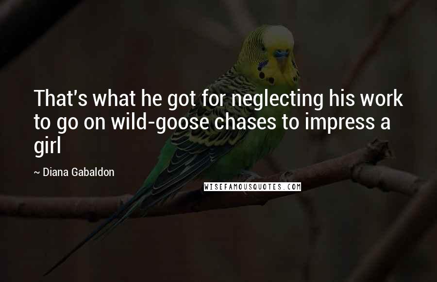 Diana Gabaldon Quotes: That's what he got for neglecting his work to go on wild-goose chases to impress a girl