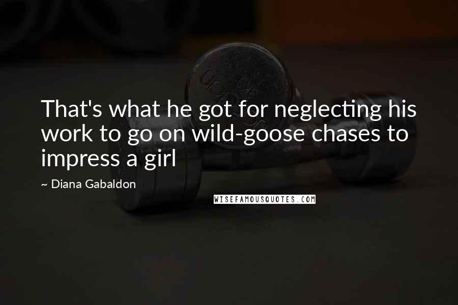 Diana Gabaldon Quotes: That's what he got for neglecting his work to go on wild-goose chases to impress a girl