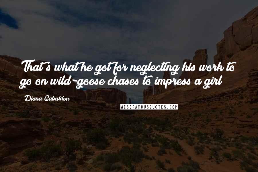 Diana Gabaldon Quotes: That's what he got for neglecting his work to go on wild-goose chases to impress a girl