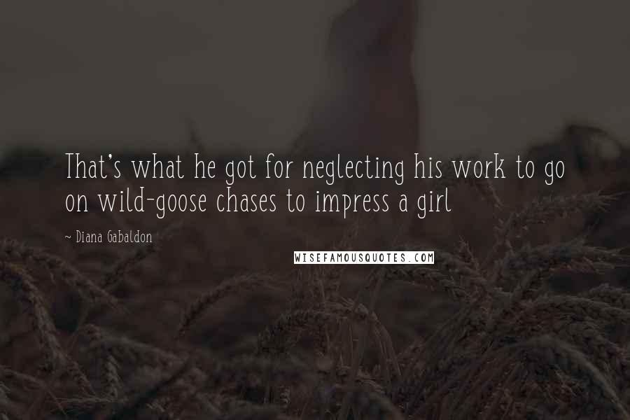 Diana Gabaldon Quotes: That's what he got for neglecting his work to go on wild-goose chases to impress a girl