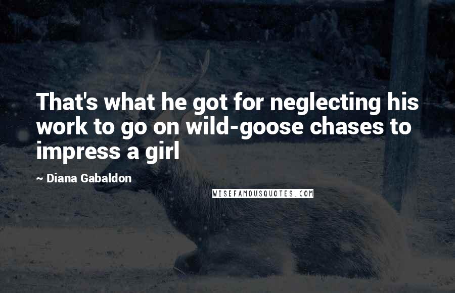 Diana Gabaldon Quotes: That's what he got for neglecting his work to go on wild-goose chases to impress a girl