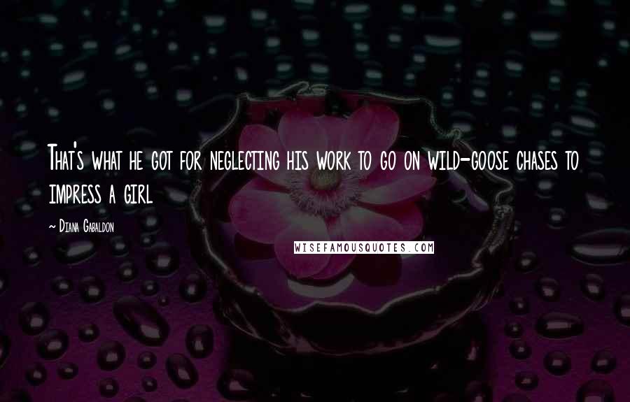 Diana Gabaldon Quotes: That's what he got for neglecting his work to go on wild-goose chases to impress a girl