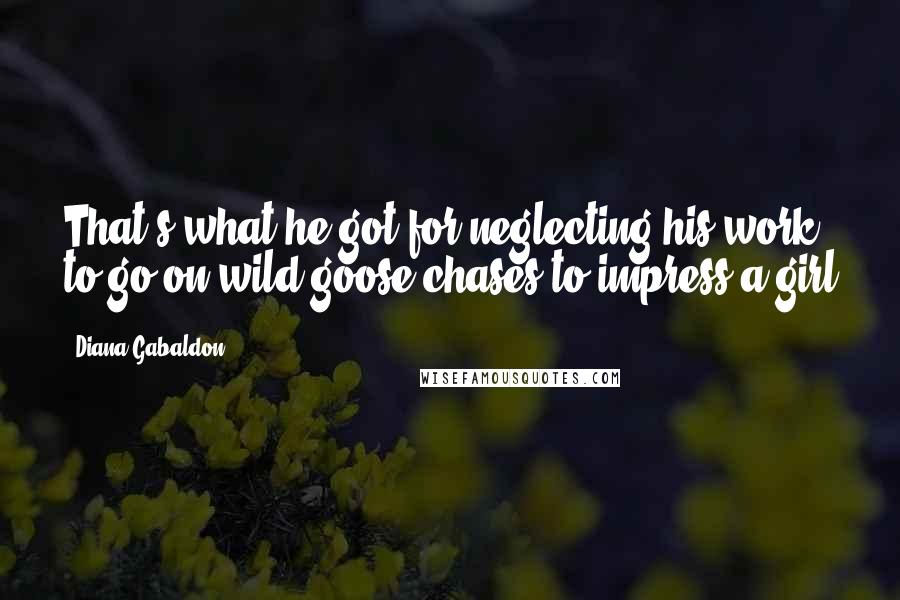 Diana Gabaldon Quotes: That's what he got for neglecting his work to go on wild-goose chases to impress a girl