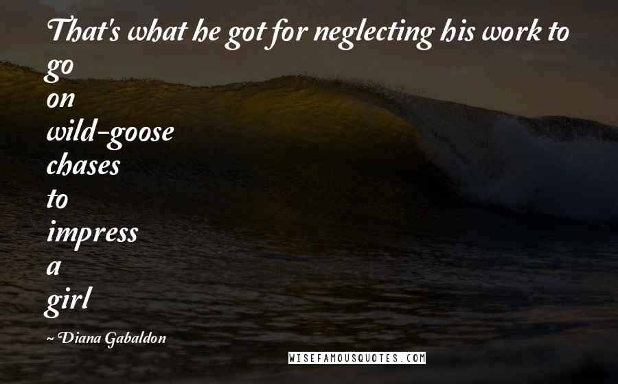 Diana Gabaldon Quotes: That's what he got for neglecting his work to go on wild-goose chases to impress a girl