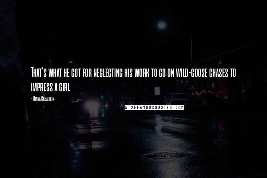 Diana Gabaldon Quotes: That's what he got for neglecting his work to go on wild-goose chases to impress a girl