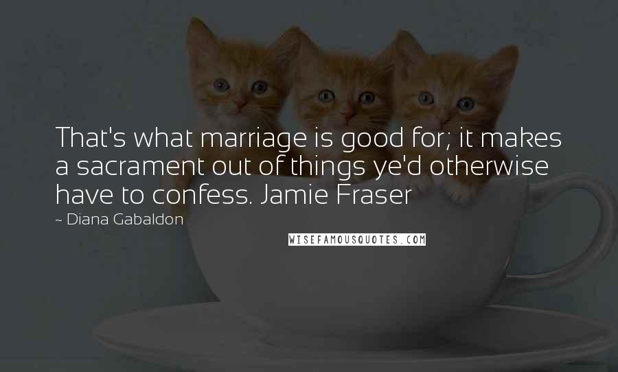 Diana Gabaldon Quotes: That's what marriage is good for; it makes a sacrament out of things ye'd otherwise have to confess. Jamie Fraser
