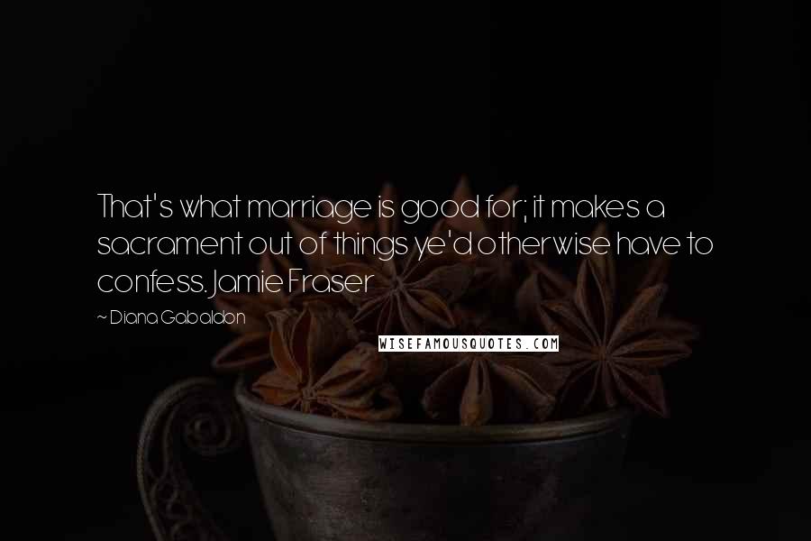 Diana Gabaldon Quotes: That's what marriage is good for; it makes a sacrament out of things ye'd otherwise have to confess. Jamie Fraser
