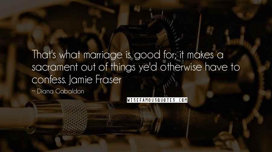 Diana Gabaldon Quotes: That's what marriage is good for; it makes a sacrament out of things ye'd otherwise have to confess. Jamie Fraser