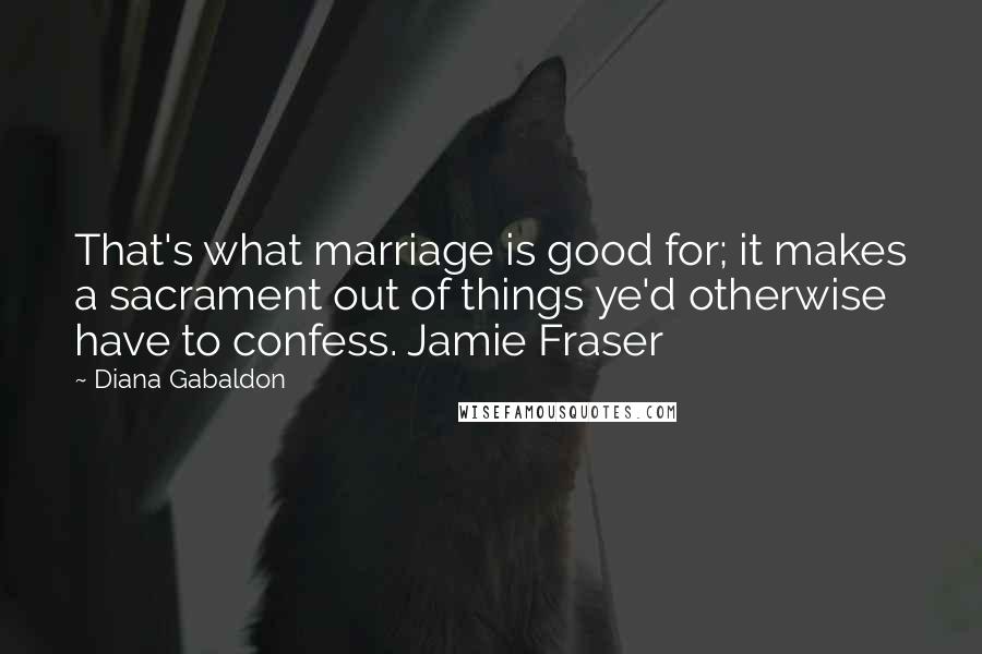 Diana Gabaldon Quotes: That's what marriage is good for; it makes a sacrament out of things ye'd otherwise have to confess. Jamie Fraser