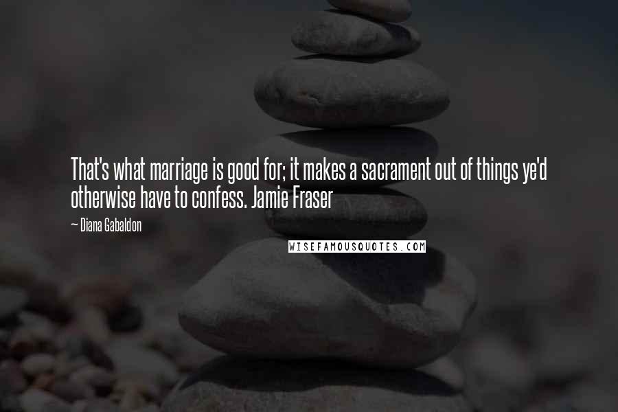 Diana Gabaldon Quotes: That's what marriage is good for; it makes a sacrament out of things ye'd otherwise have to confess. Jamie Fraser