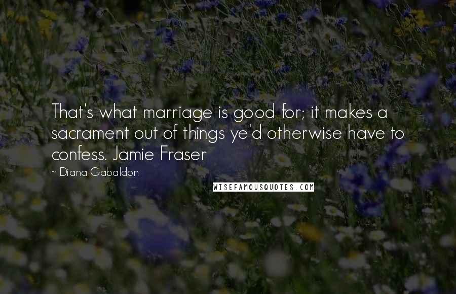 Diana Gabaldon Quotes: That's what marriage is good for; it makes a sacrament out of things ye'd otherwise have to confess. Jamie Fraser