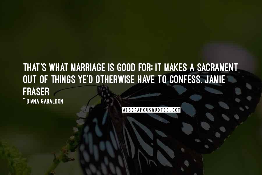 Diana Gabaldon Quotes: That's what marriage is good for; it makes a sacrament out of things ye'd otherwise have to confess. Jamie Fraser