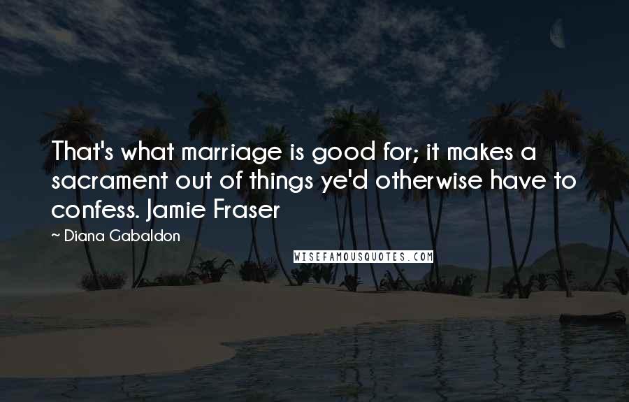 Diana Gabaldon Quotes: That's what marriage is good for; it makes a sacrament out of things ye'd otherwise have to confess. Jamie Fraser