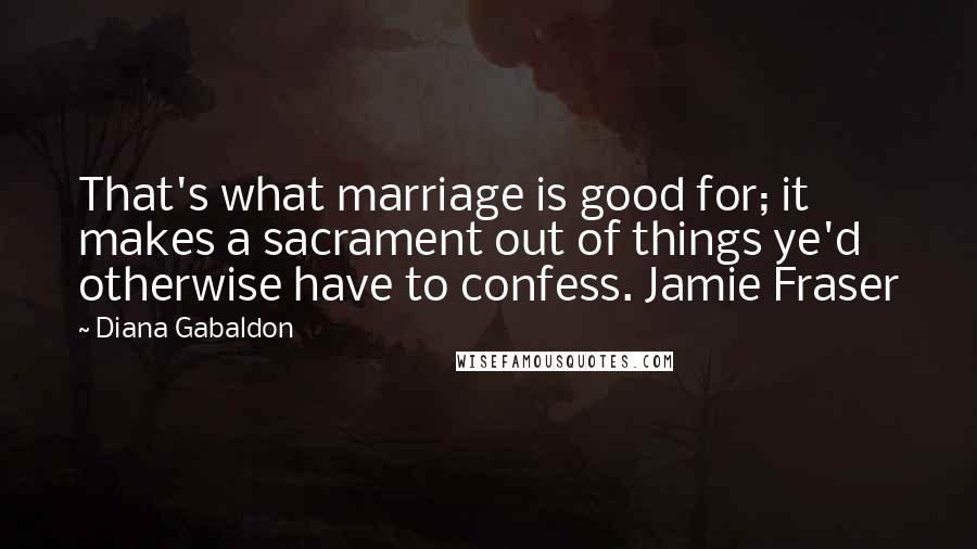 Diana Gabaldon Quotes: That's what marriage is good for; it makes a sacrament out of things ye'd otherwise have to confess. Jamie Fraser