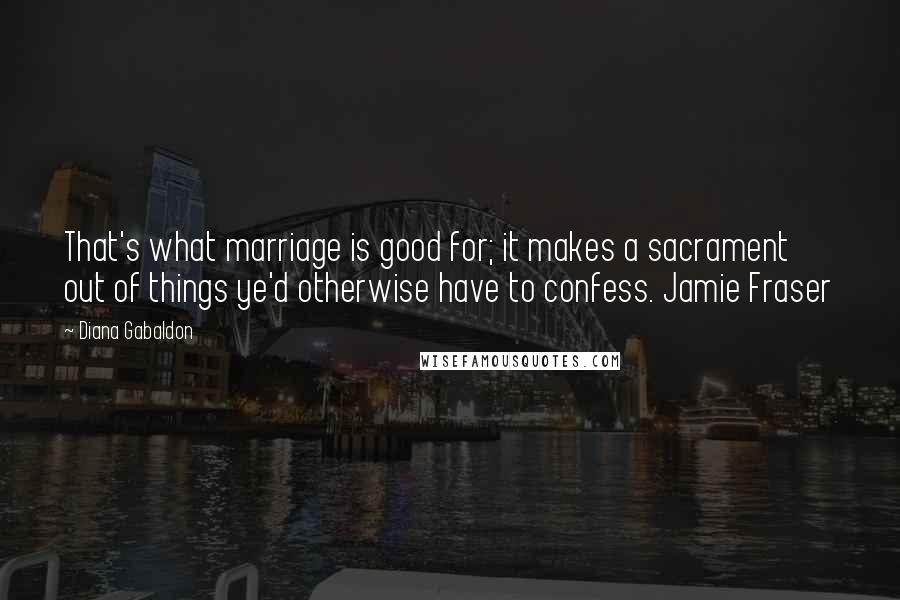 Diana Gabaldon Quotes: That's what marriage is good for; it makes a sacrament out of things ye'd otherwise have to confess. Jamie Fraser