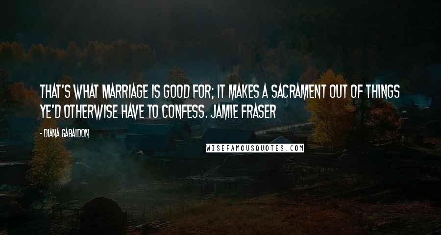 Diana Gabaldon Quotes: That's what marriage is good for; it makes a sacrament out of things ye'd otherwise have to confess. Jamie Fraser