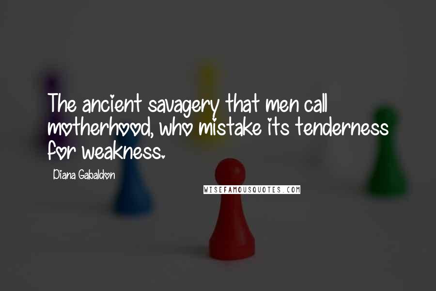 Diana Gabaldon Quotes: The ancient savagery that men call motherhood, who mistake its tenderness for weakness.