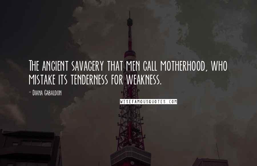 Diana Gabaldon Quotes: The ancient savagery that men call motherhood, who mistake its tenderness for weakness.