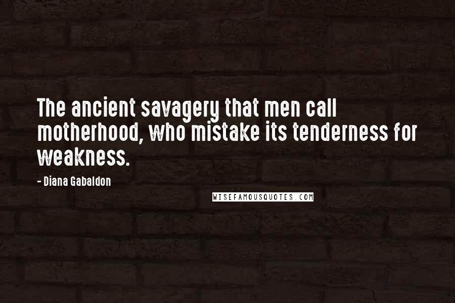 Diana Gabaldon Quotes: The ancient savagery that men call motherhood, who mistake its tenderness for weakness.