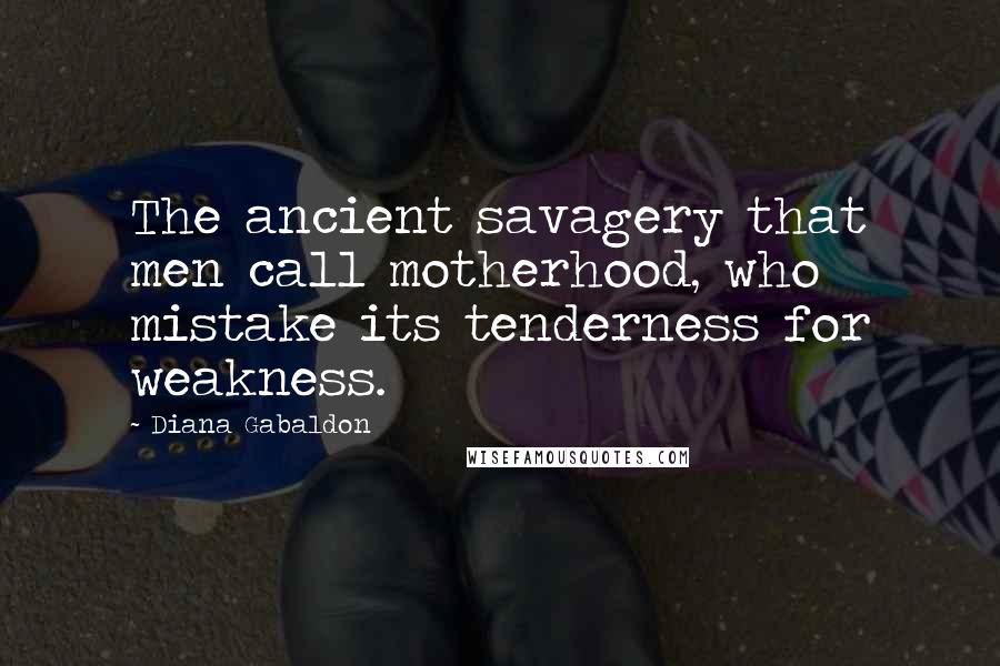 Diana Gabaldon Quotes: The ancient savagery that men call motherhood, who mistake its tenderness for weakness.