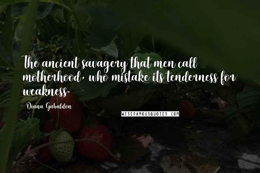 Diana Gabaldon Quotes: The ancient savagery that men call motherhood, who mistake its tenderness for weakness.
