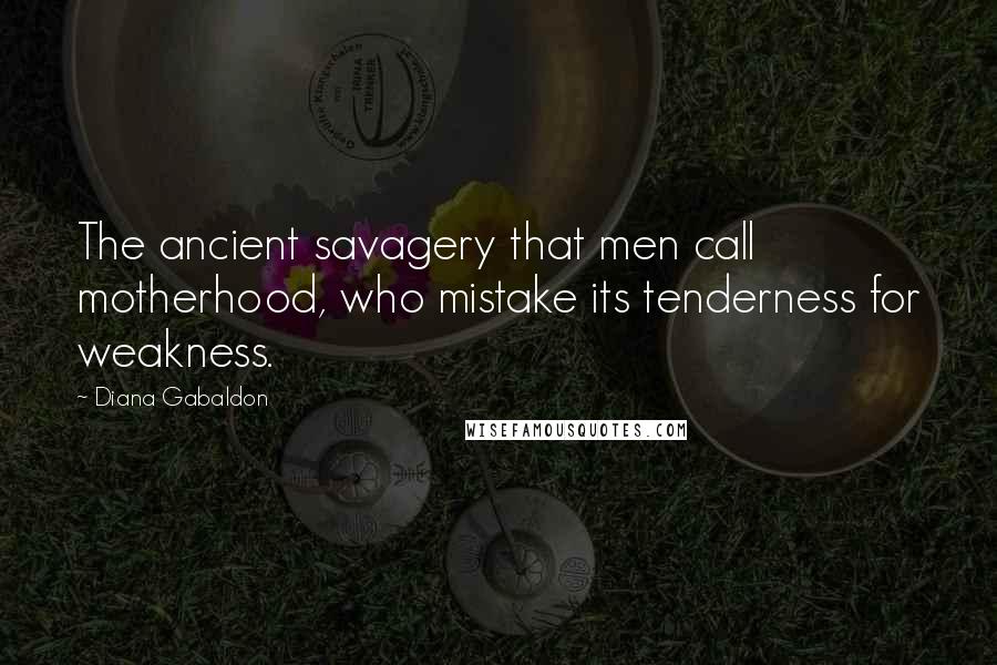 Diana Gabaldon Quotes: The ancient savagery that men call motherhood, who mistake its tenderness for weakness.