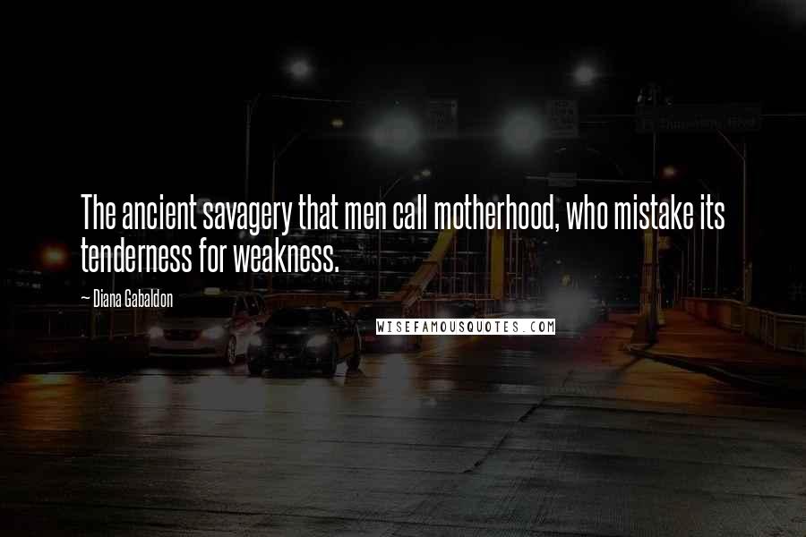 Diana Gabaldon Quotes: The ancient savagery that men call motherhood, who mistake its tenderness for weakness.