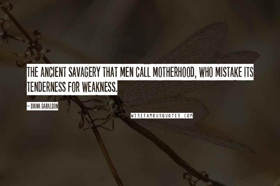 Diana Gabaldon Quotes: The ancient savagery that men call motherhood, who mistake its tenderness for weakness.