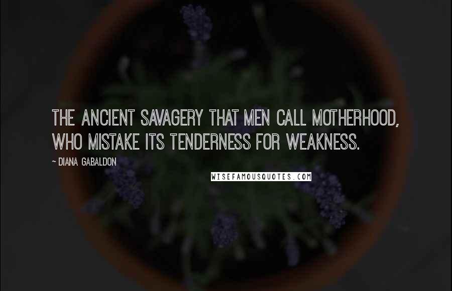 Diana Gabaldon Quotes: The ancient savagery that men call motherhood, who mistake its tenderness for weakness.