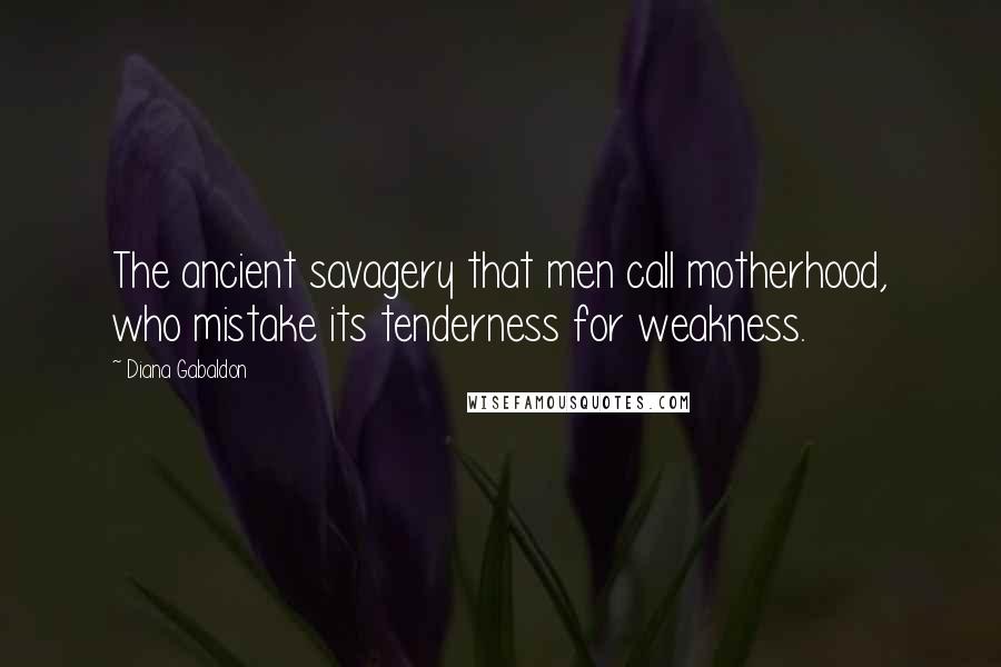 Diana Gabaldon Quotes: The ancient savagery that men call motherhood, who mistake its tenderness for weakness.