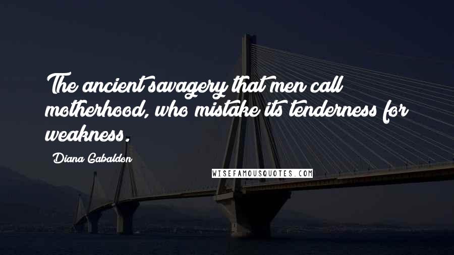 Diana Gabaldon Quotes: The ancient savagery that men call motherhood, who mistake its tenderness for weakness.