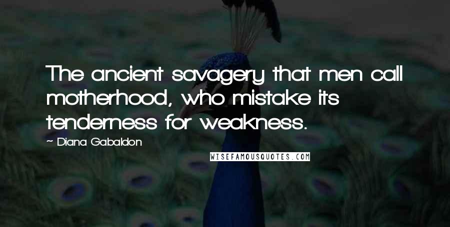 Diana Gabaldon Quotes: The ancient savagery that men call motherhood, who mistake its tenderness for weakness.